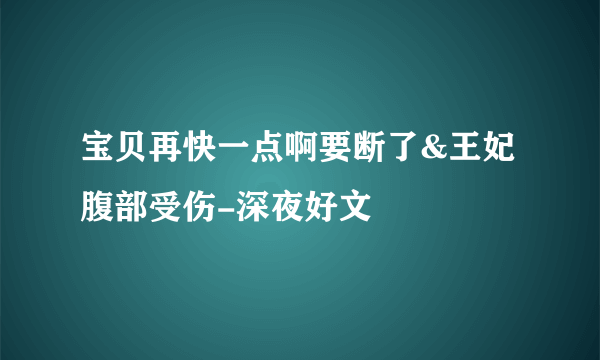 宝贝再快一点啊要断了&王妃腹部受伤-深夜好文