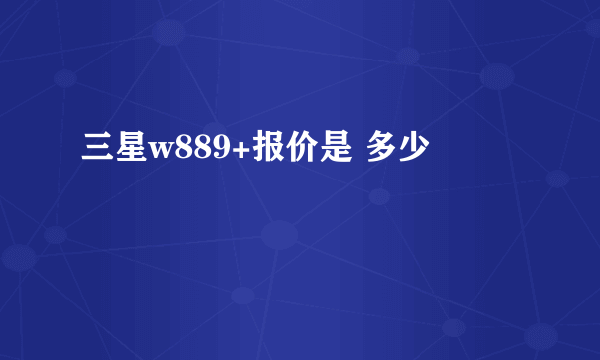 三星w889+报价是 多少