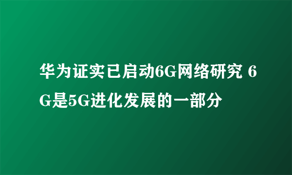 华为证实已启动6G网络研究 6G是5G进化发展的一部分