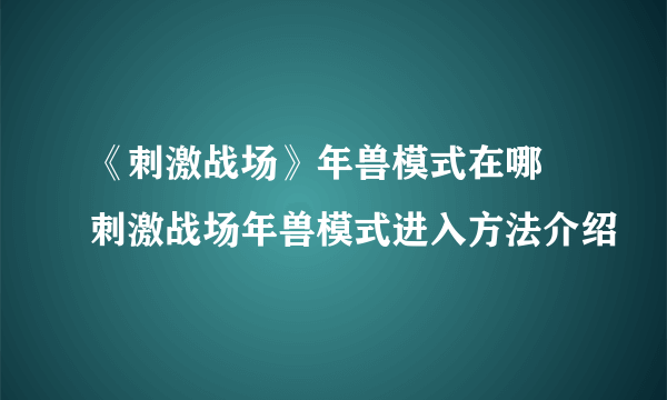 《刺激战场》年兽模式在哪 刺激战场年兽模式进入方法介绍