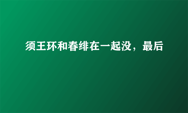 须王环和春绯在一起没，最后