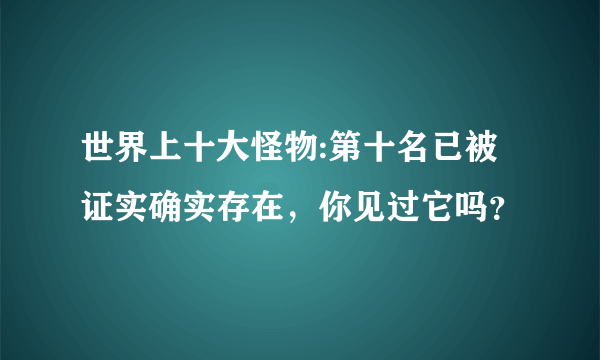 世界上十大怪物:第十名已被证实确实存在，你见过它吗？