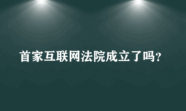 首家互联网法院成立了吗？