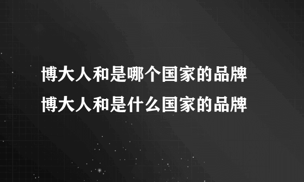 博大人和是哪个国家的品牌 博大人和是什么国家的品牌