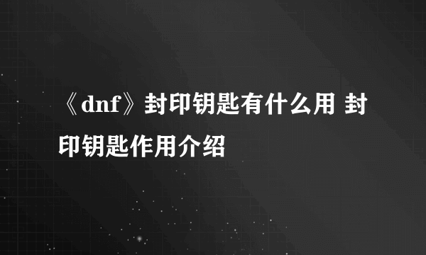 《dnf》封印钥匙有什么用 封印钥匙作用介绍