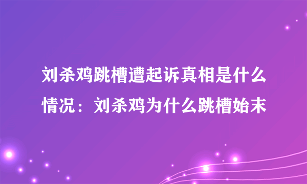 刘杀鸡跳槽遭起诉真相是什么情况：刘杀鸡为什么跳槽始末