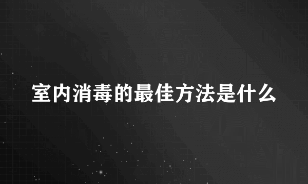 室内消毒的最佳方法是什么