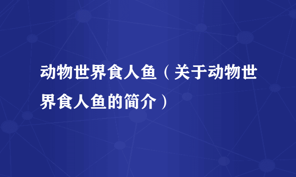 动物世界食人鱼（关于动物世界食人鱼的简介）