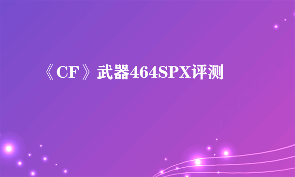 《CF》武器464SPX评测