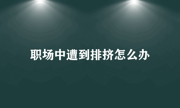 职场中遭到排挤怎么办