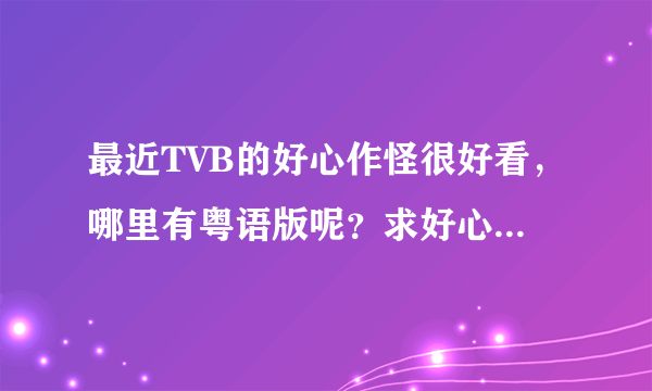 最近TVB的好心作怪很好看，哪里有粤语版呢？求好心作怪全集啊啊啊