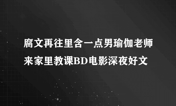 腐文再往里含一点男瑜伽老师来家里教课BD电影深夜好文