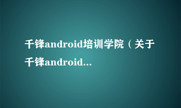 千锋android培训学院（关于千锋android培训学院的简介）