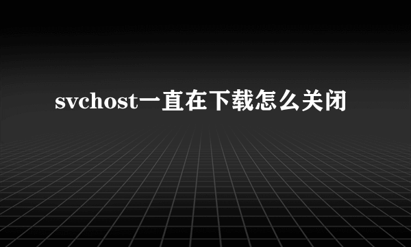 svchost一直在下载怎么关闭