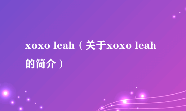 xoxo leah（关于xoxo leah的简介）