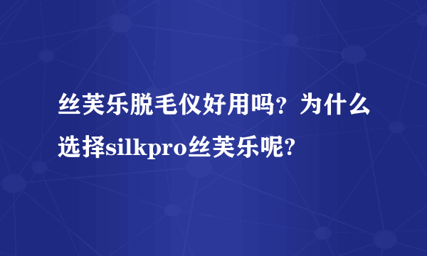 丝芙乐脱毛仪好用吗？为什么选择silkpro丝芙乐呢?