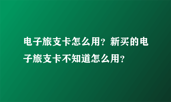 电子旅支卡怎么用？新买的电子旅支卡不知道怎么用？