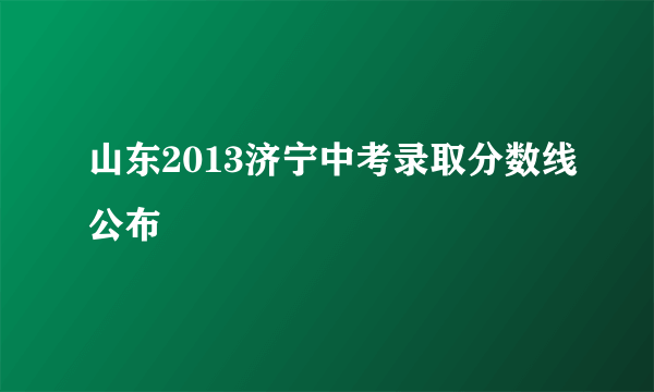 山东2013济宁中考录取分数线公布