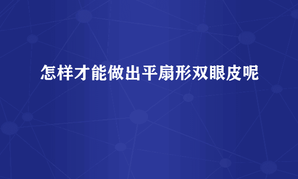 怎样才能做出平扇形双眼皮呢