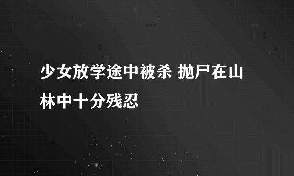 少女放学途中被杀 抛尸在山林中十分残忍