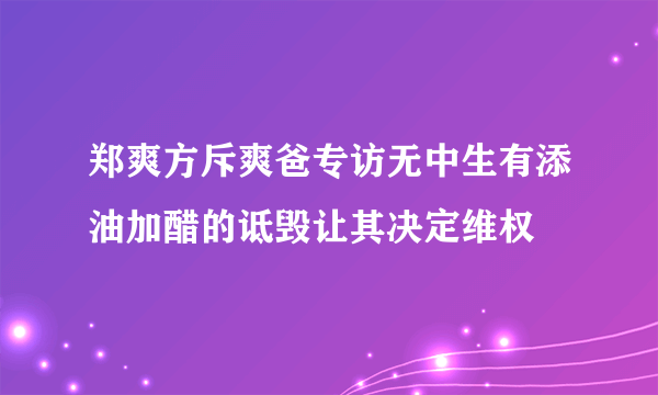 郑爽方斥爽爸专访无中生有添油加醋的诋毁让其决定维权