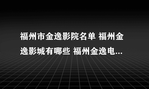 福州市金逸影院名单 福州金逸影城有哪些 福州金逸电影院地址