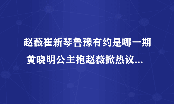 赵薇崔新琴鲁豫有约是哪一期 黄晓明公主抱赵薇掀热议_飞外网