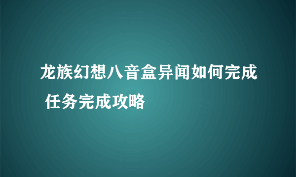 龙族幻想八音盒异闻如何完成 任务完成攻略