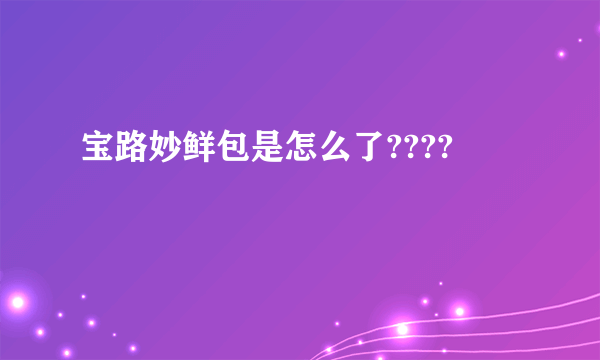 宝路妙鲜包是怎么了????