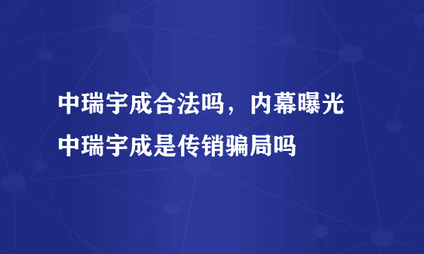 中瑞宇成合法吗，内幕曝光 中瑞宇成是传销骗局吗