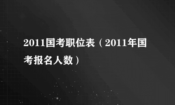 2011国考职位表（2011年国考报名人数）