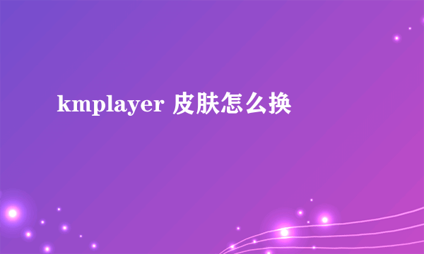 kmplayer 皮肤怎么换