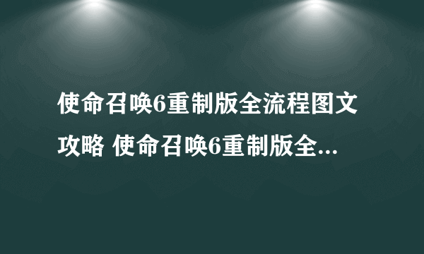 使命召唤6重制版全流程图文攻略 使命召唤6重制版全收集图文攻略