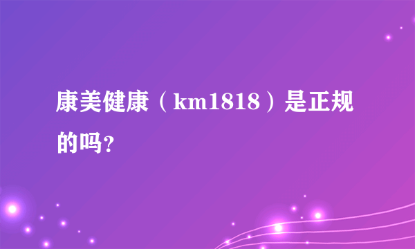 康美健康（km1818）是正规的吗？