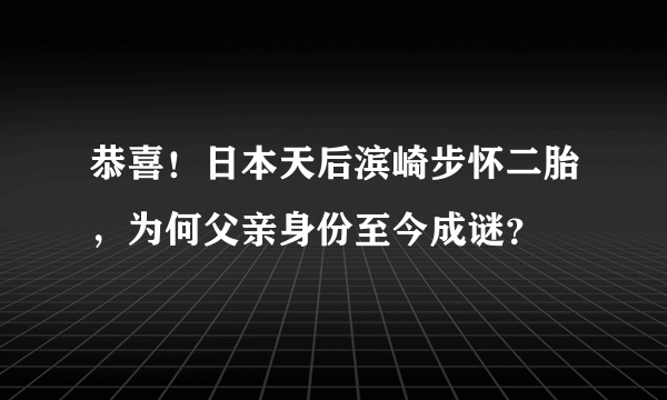 恭喜！日本天后滨崎步怀二胎，为何父亲身份至今成谜？