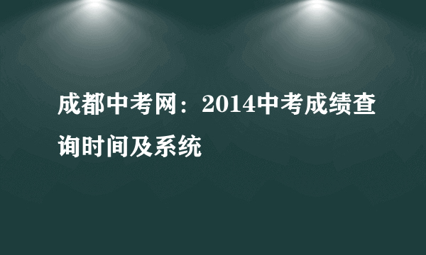 成都中考网：2014中考成绩查询时间及系统