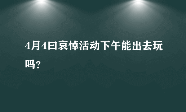 4月4曰哀悼活动下午能出去玩吗？