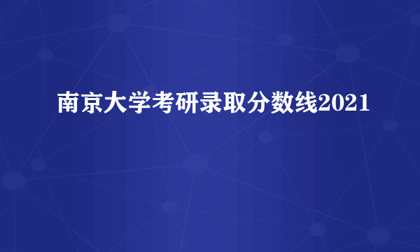 南京大学考研录取分数线2021