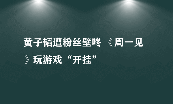 黄子韬遭粉丝壁咚 《周一见》玩游戏“开挂”