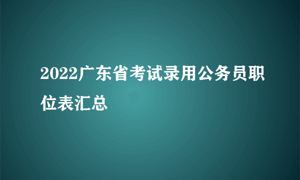 2022广东省考试录用公务员职位表汇总