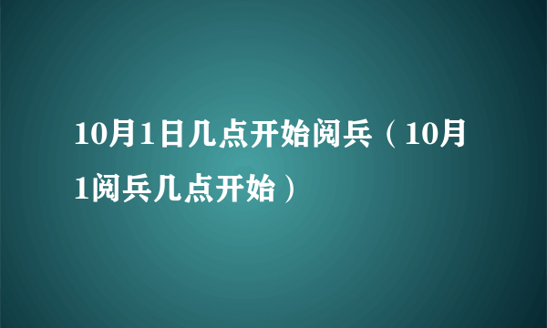 10月1日几点开始阅兵（10月1阅兵几点开始）