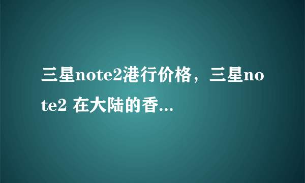 三星note2港行价格，三星note2 在大陆的香港的报价各是多少？要最新的报价