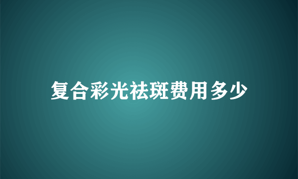 复合彩光祛斑费用多少