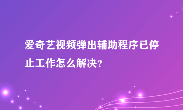 爱奇艺视频弹出辅助程序已停止工作怎么解决？