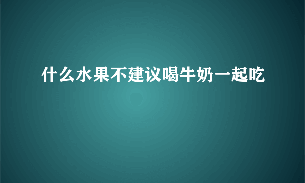 什么水果不建议喝牛奶一起吃