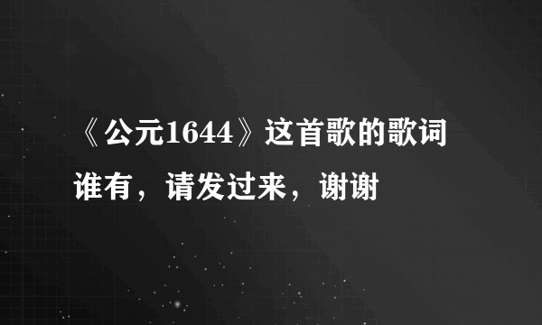 《公元1644》这首歌的歌词 谁有，请发过来，谢谢