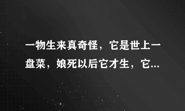 一物生来真奇怪，它是世上一盘菜，娘死以后它才生，它死以后娘还在(打一植物)