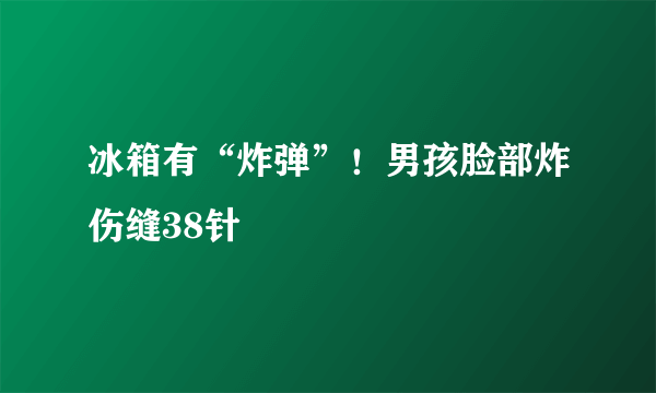 冰箱有“炸弹”！男孩脸部炸伤缝38针