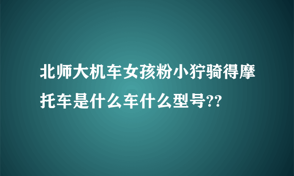 北师大机车女孩粉小狞骑得摩托车是什么车什么型号??