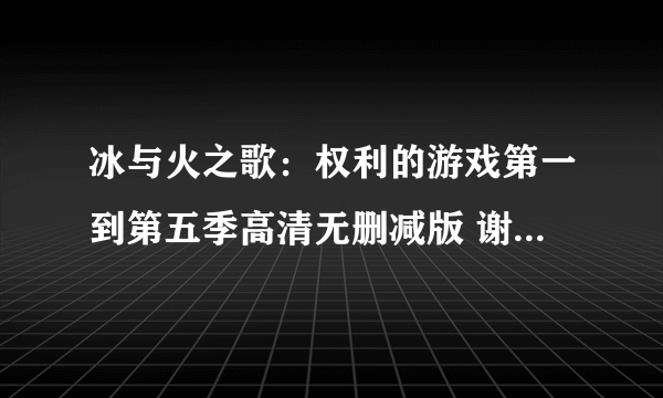 冰与火之歌：权利的游戏第一到第五季高清无删减版 谢谢！！！